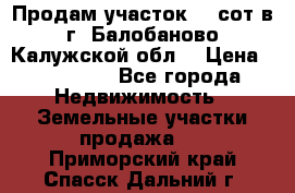 Продам участок 12 сот в г. Балобаново Калужской обл. › Цена ­ 850 000 - Все города Недвижимость » Земельные участки продажа   . Приморский край,Спасск-Дальний г.